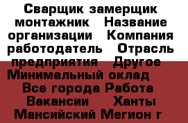 Сварщик-замерщик-монтажник › Название организации ­ Компания-работодатель › Отрасль предприятия ­ Другое › Минимальный оклад ­ 1 - Все города Работа » Вакансии   . Ханты-Мансийский,Мегион г.